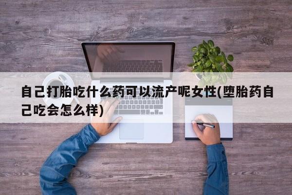打胎药在线购买全国包邮自己打胎吃什么药可以流产呢女性(堕胎药自己吃会怎么样)