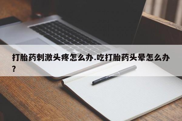 打胎药在线购买全国包邮打胎药刺激头疼怎么办.吃打胎药头晕怎么办？