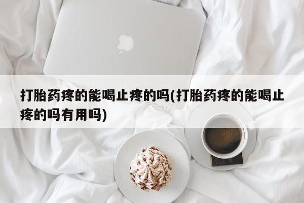 打胎药在线购买全国包邮打胎药疼的能喝止疼的吗(打胎药疼的能喝止疼的吗有用吗)