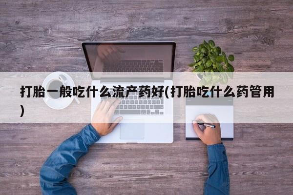 打胎药在线购买全国包邮打胎一般吃什么流产药好(打胎吃什么药管用)