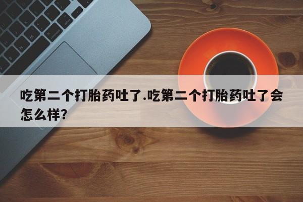 打胎药在线购买全国包邮吃第二个打胎药吐了.吃第二个打胎药吐了会怎么样？
