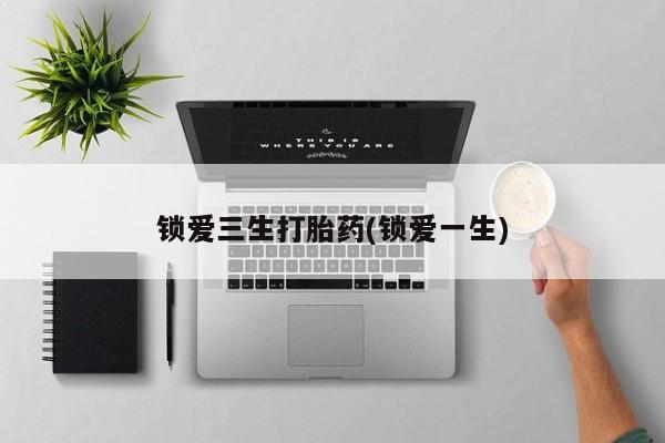打胎药在线购买全国包邮锁爱三生打胎药(锁爱一生)