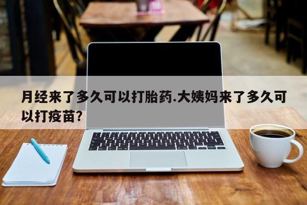 打胎药在线购买全国包邮月经来了多久可以打胎药.大姨妈来了多久可以打疫苗？