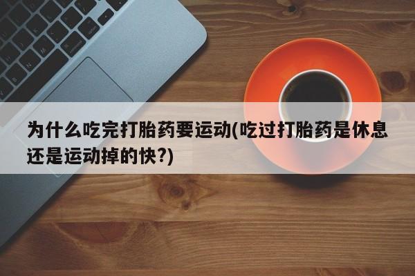 打胎药在线购买全国包邮为什么吃完打胎药要运动(吃过打胎药是休息还是运动掉的快?)