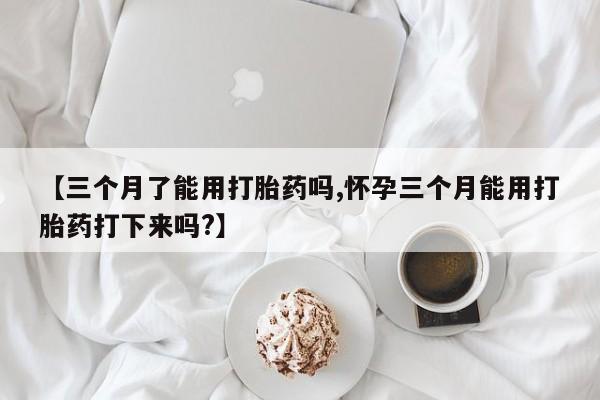 打胎药在线购买全国包邮【三个月了能用打胎药吗,怀孕三个月能用打胎药打下来吗?】