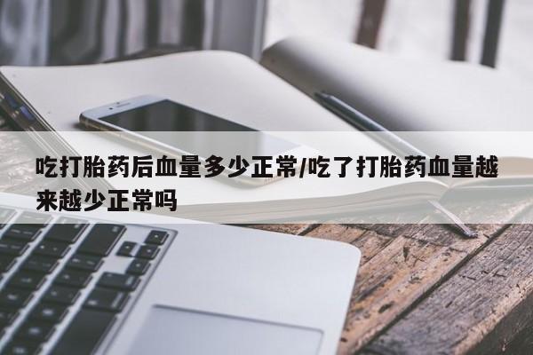 打胎药在线购买全国包邮吃打胎药后血量多少正常/吃了打胎药血量越来越少正常吗