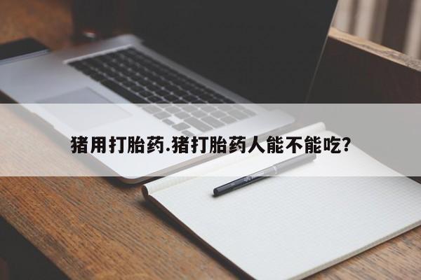 打胎药在线购买全国包邮猪用打胎药.猪打胎药人能不能吃？