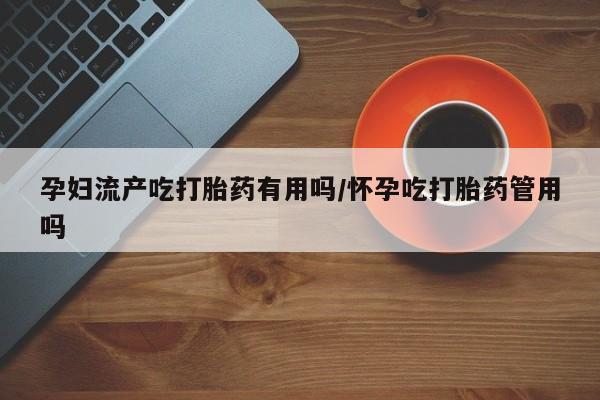打胎药在线购买全国包邮孕妇流产吃打胎药有用吗/怀孕吃打胎药管用吗