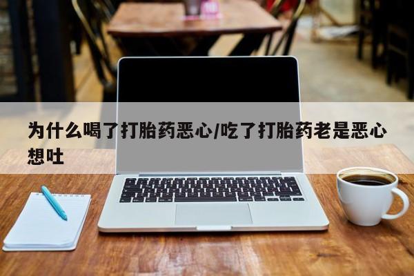 打胎药在线购买全国包邮为什么喝了打胎药恶心/吃了打胎药老是恶心想吐