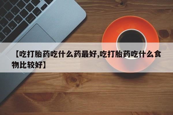 打胎药在线购买全国包邮【吃打胎药吃什么药最好,吃打胎药吃什么食物比较好】