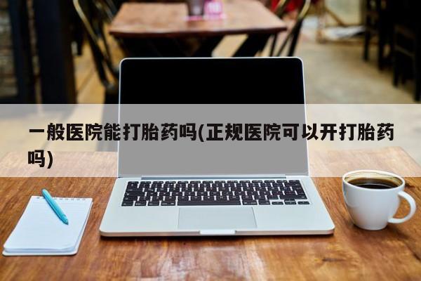打胎药在线购买全国包邮一般医院能打胎药吗(正规医院可以开打胎药吗)