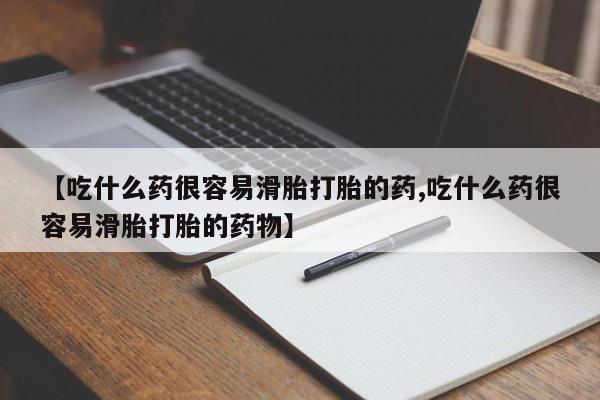 打胎药在线购买全国包邮【吃什么药很容易滑胎打胎的药,吃什么药很容易滑胎打胎的药物】