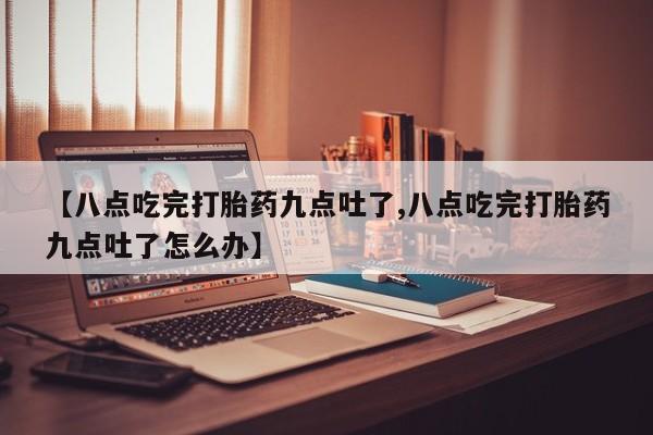 打胎药在线购买全国包邮【八点吃完打胎药九点吐了,八点吃完打胎药九点吐了怎么办】