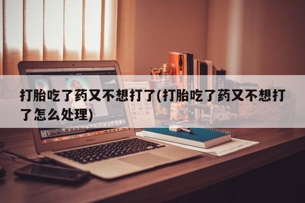 打胎药在线购买全国包邮打胎吃了药又不想打了(打胎吃了药又不想打了怎么处理)