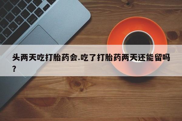 打胎药在线购买全国包邮头两天吃打胎药会.吃了打胎药两天还能留吗？