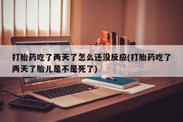 打胎药在线购买全国包邮打胎药吃了两天了怎么还没反应(打胎药吃了两天了胎儿是不是死了)