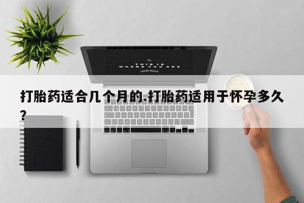 打胎药在线购买全国包邮打胎药适合几个月的.打胎药适用于怀孕多久？