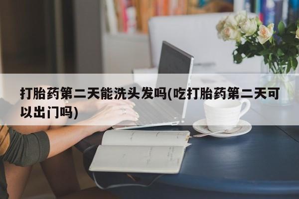 打胎药在线购买全国包邮打胎药第二天能洗头发吗(吃打胎药第二天可以出门吗)