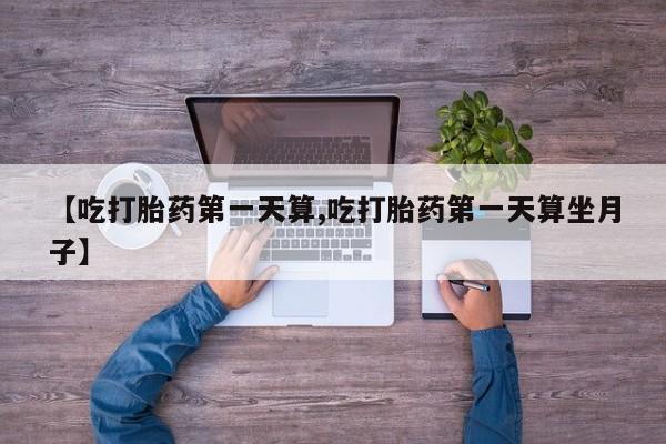 打胎药在线购买全国包邮【吃打胎药第一天算,吃打胎药第一天算坐月子】