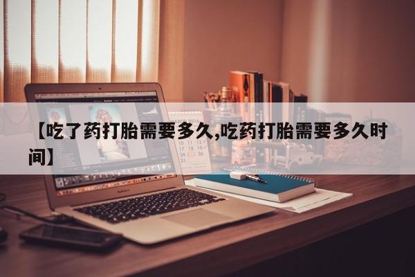 打胎药在线购买全国包邮【吃了药打胎需要多久,吃药打胎需要多久时间】