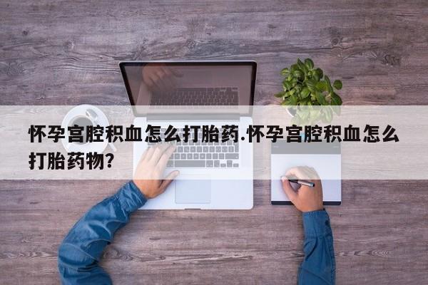 打胎药在线购买全国包邮怀孕宫腔积血怎么打胎药.怀孕宫腔积血怎么打胎药物？