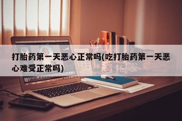 打胎药在线购买全国包邮打胎药第一天恶心正常吗(吃打胎药第一天恶心难受正常吗)