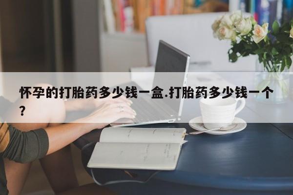 打胎药在线购买全国包邮怀孕的打胎药多少钱一盒.打胎药多少钱一个？