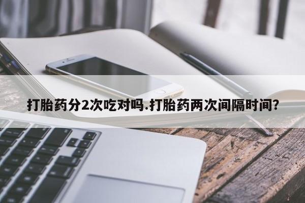 打胎药在线购买全国包邮打胎药分2次吃对吗.打胎药两次间隔时间？