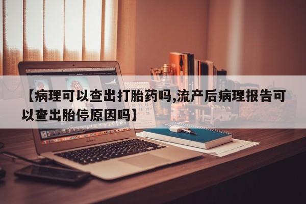 打胎药在线购买全国包邮【病理可以查出打胎药吗,流产后病理报告可以查出胎停原因吗】