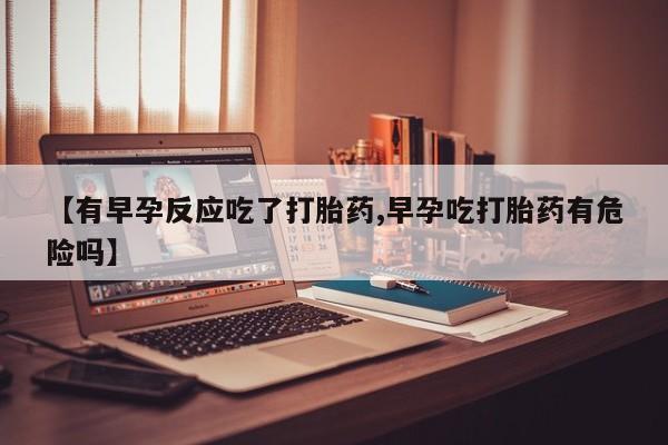 打胎药在线购买全国包邮【有早孕反应吃了打胎药,早孕吃打胎药有危险吗】
