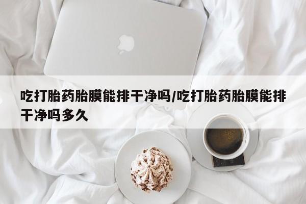 打胎药在线购买全国包邮吃打胎药胎膜能排干净吗/吃打胎药胎膜能排干净吗多久