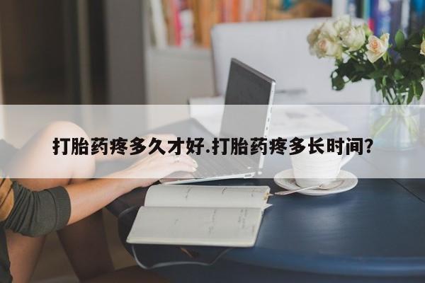 打胎药在线购买全国包邮打胎药疼多久才好.打胎药疼多长时间？