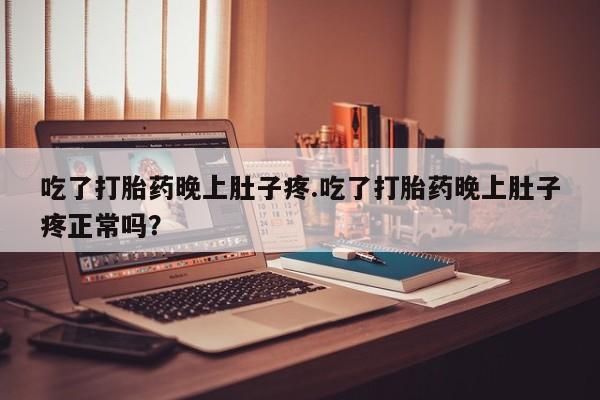 打胎药在线购买全国包邮吃了打胎药晚上肚子疼.吃了打胎药晚上肚子疼正常吗？