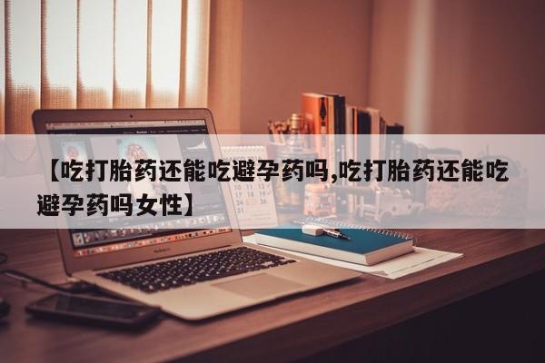 打胎药在线购买全国包邮【吃打胎药还能吃避孕药吗,吃打胎药还能吃避孕药吗女性】