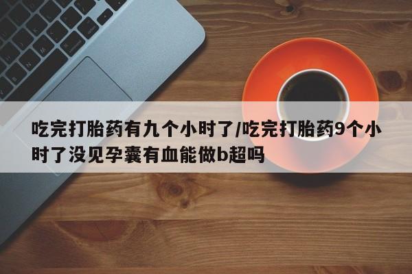 打胎药在线购买全国包邮吃完打胎药有九个小时了/吃完打胎药9个小时了没见孕囊有血能做b超吗