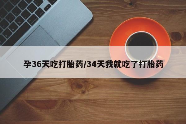 打胎药在线购买全国包邮孕36天吃打胎药/34天我就吃了打胎药