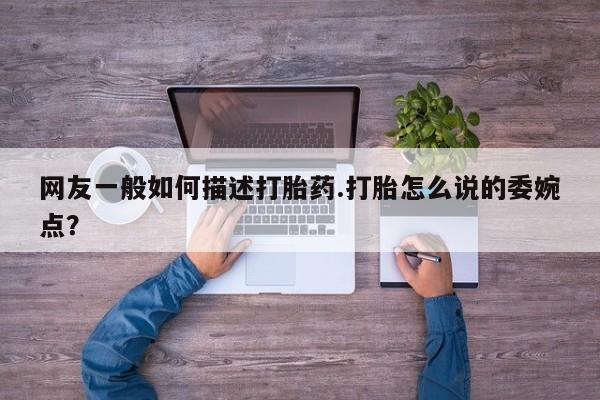 打胎药在线购买全国包邮网友一般如何描述打胎药.打胎怎么说的委婉点？