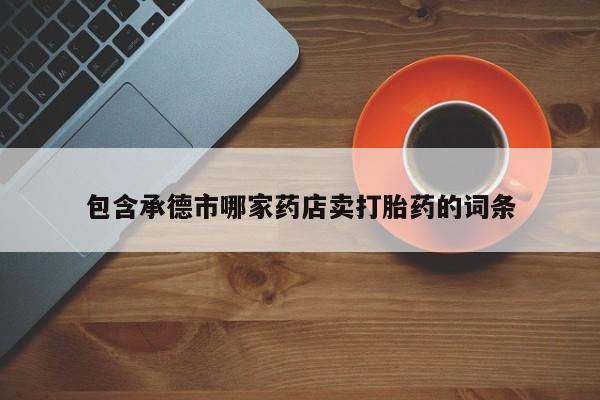 打胎药在线购买全国包邮包含承德市哪家药店卖打胎药的词条