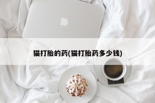 打胎药在线购买全国包邮猫打胎的药(猫打胎药多少钱)