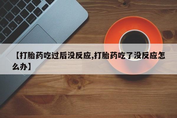 打胎药在线购买全国包邮【打胎药吃过后没反应,打胎药吃了没反应怎么办】