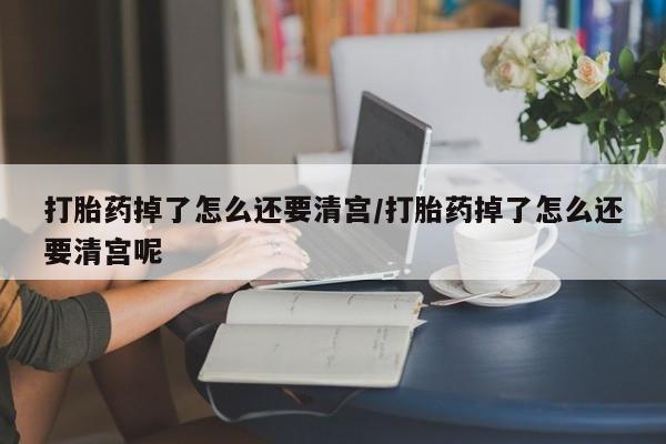 打胎药在线购买全国包邮打胎药掉了怎么还要清宫/打胎药掉了怎么还要清宫呢