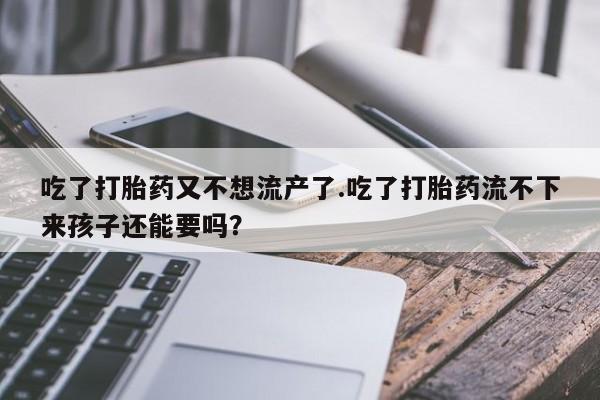 打胎药在线购买全国包邮吃了打胎药又不想流产了.吃了打胎药流不下来孩子还能要吗？
