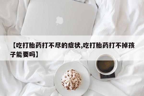 打胎药在线购买全国包邮【吃打胎药打不尽的症状,吃打胎药打不掉孩子能要吗】