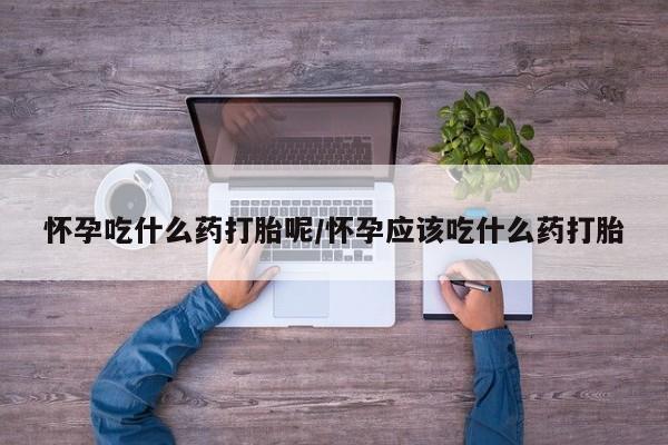 打胎药在线购买全国包邮怀孕吃什么药打胎呢/怀孕应该吃什么药打胎