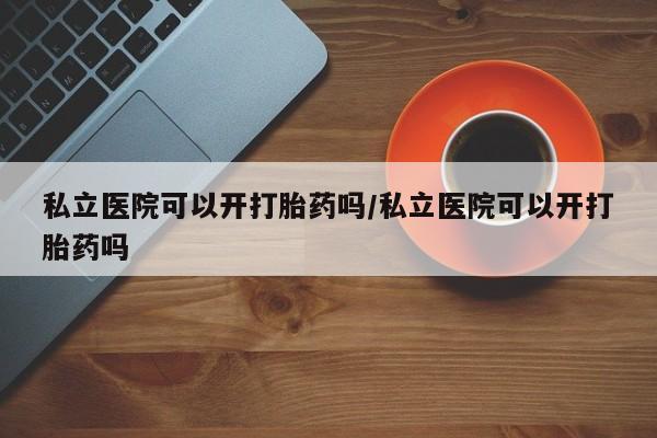 打胎药在线购买全国包邮私立医院可以开打胎药吗/私立医院可以开打胎药吗