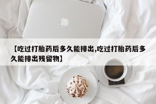 打胎药在线购买全国包邮【吃过打胎药后多久能排出,吃过打胎药后多久能排出残留物】