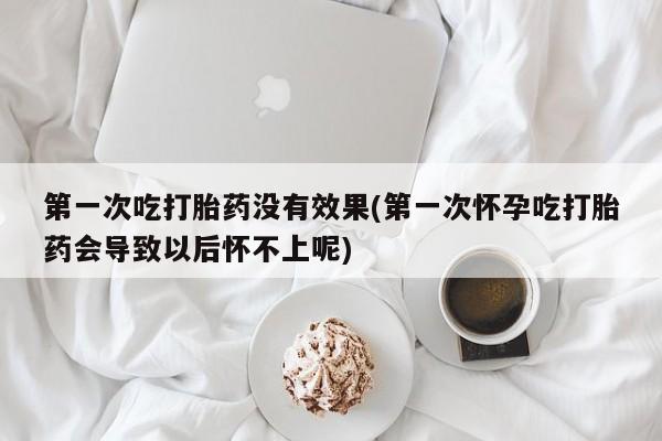 打胎药在线购买全国包邮第一次吃打胎药没有效果(第一次怀孕吃打胎药会导致以后怀不上呢)