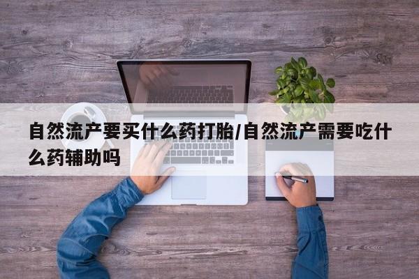 打胎药在线购买全国包邮自然流产要买什么药打胎/自然流产需要吃什么药辅助吗