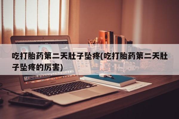 打胎药在线购买全国包邮吃打胎药第二天肚子坠疼(吃打胎药第二天肚子坠疼的厉害)