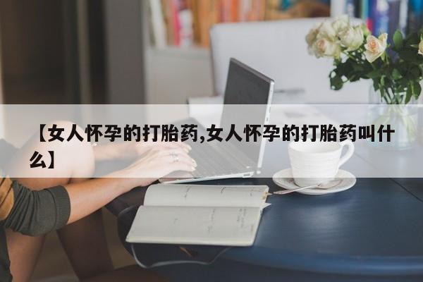 打胎药在线购买全国包邮【女人怀孕的打胎药,女人怀孕的打胎药叫什么】